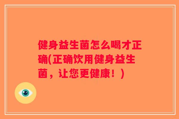 健身益生菌怎么喝才正确(正确饮用健身益生菌，让您更健康！)