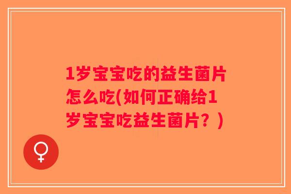 1岁宝宝吃的益生菌片怎么吃(如何正确给1岁宝宝吃益生菌片？)