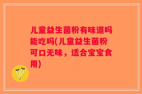 儿童益生菌粉有味道吗能吃吗(儿童益生菌粉可口无味,适合宝宝食用) 儿童益生菌粉有味道吗能吃吗(儿童益生菌粉可口无味,适合宝宝食用)
