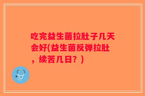 吃完益生菌拉肚子几天会好(益生菌反弹拉肚，续苦几日？)