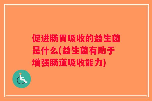 促进肠胃吸收的益生菌是什么(益生菌有助于增强肠道吸收能力)