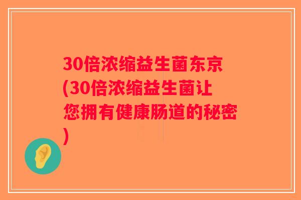 30倍浓缩益生菌东京(30倍浓缩益生菌让您拥有健康肠道的秘密)