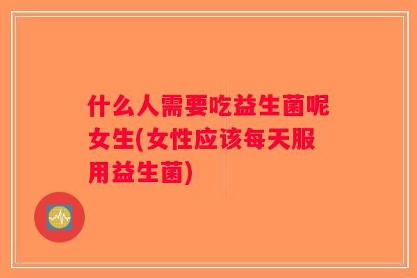 什么人需要吃益生菌呢女生(女性应该每天服用益生菌)