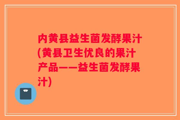 内黄县益生菌发酵果汁(黄县卫生优良的果汁产品——益生菌发酵果汁)