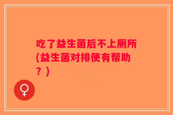 吃了益生菌后不上厕所(益生菌对排便有帮助？)