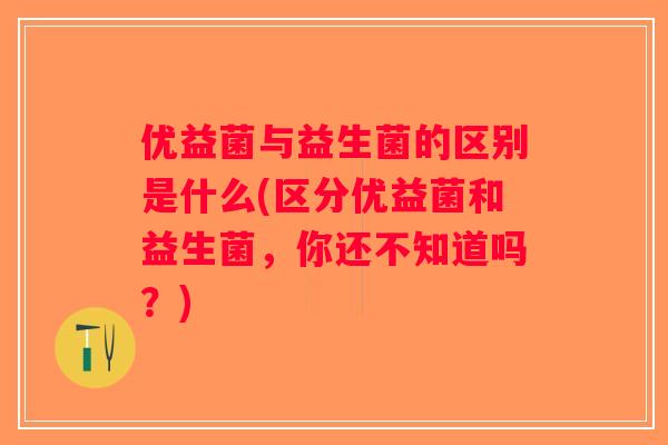 优益菌与益生菌的区别是什么(区分优益菌和益生菌,你还不知道吗?) 优益菌与益生菌的区别是什么(区分优益菌和益生菌,你还不知道吗?)