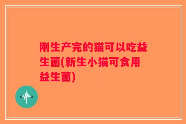 刚生产完的猫可以吃益生菌(新生小猫可食用益生菌) 刚生产完的猫可以吃益生菌(新生小猫可食用益生菌)