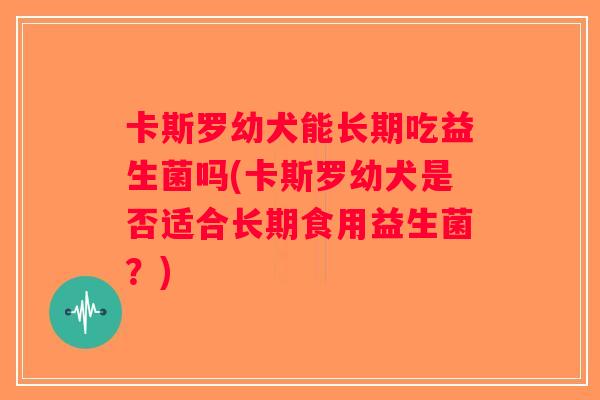卡斯罗幼犬能长期吃益生菌吗(卡斯罗幼犬是否适合长期食用益生菌?) 卡斯罗幼犬能长期吃益生菌吗(卡斯罗幼犬是否适合长期食用益生菌?)