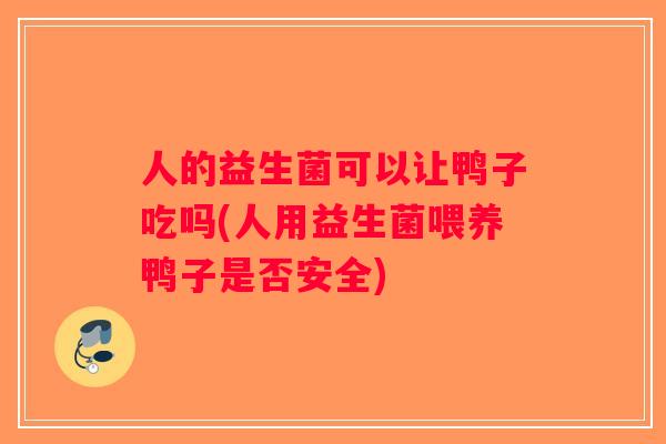 人的益生菌可以让鸭子吃吗(人用益生菌喂养鸭子是否安全)