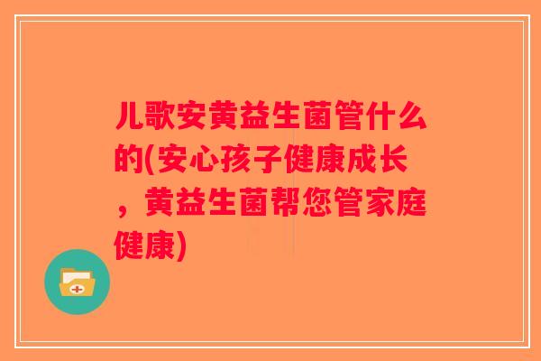 儿歌安黄益生菌管什么的(安心孩子健康成长,黄益生菌帮您管家庭健康) 儿歌安黄益生菌管什么的(安心孩子健康成长,黄益生菌帮您管家庭健康)