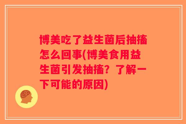 博美吃了益生菌后抽搐怎么回事(博美食用益生菌引发抽搐？了解一下可能的原因)