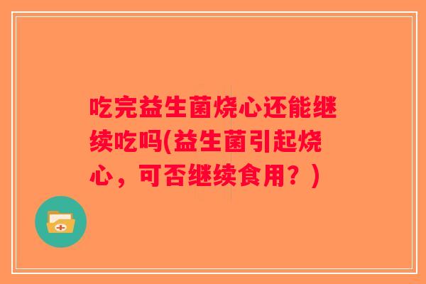 吃完益生菌烧心还能继续吃吗(益生菌引起烧心，可否继续食用？)