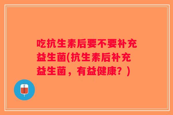 吃抗生素后要不要补充益生菌(抗生素后补充益生菌，有益健康？)