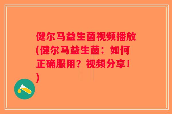 健尔马益生菌视频播放(健尔马益生菌：如何正确服用？视频分享！)