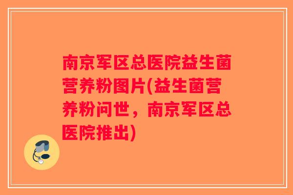 南京军区总医院益生菌营养粉图片(益生菌营养粉问世，南京军区总医院推出)