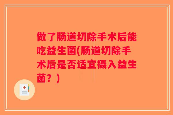 做了肠道切除手术后能吃益生菌(肠道切除手术后是否适宜摄入益生菌？)