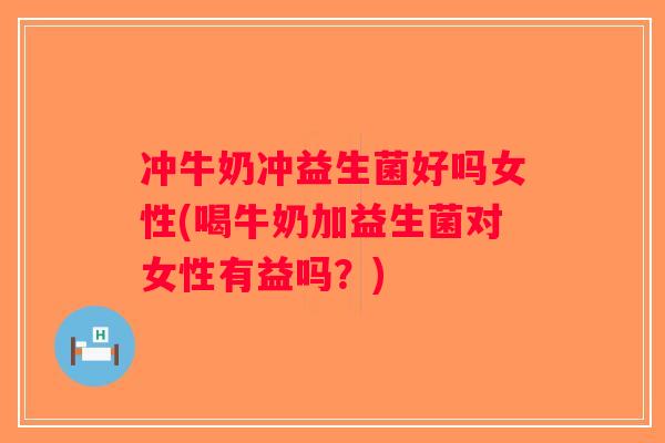 冲牛奶冲益生菌好吗女性(喝牛奶加益生菌对女性有益吗？)