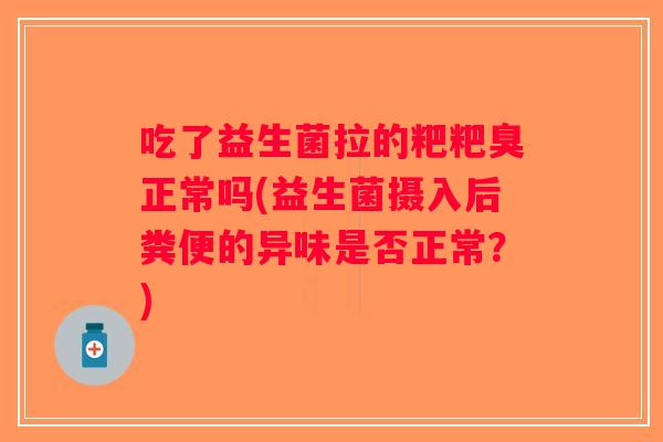 吃了益生菌拉的粑粑臭正常吗(益生菌摄入后粪便的异味是否正常?) 吃了益生菌拉的粑粑臭正常吗(益生菌摄入后粪便的异味是否正常?)
