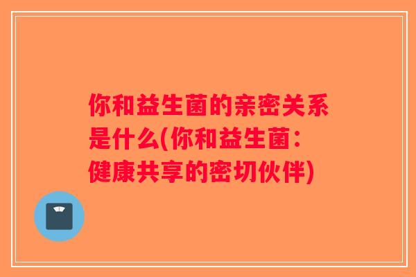 你和益生菌的亲密关系是什么(你和益生菌：健康共享的密切伙伴)