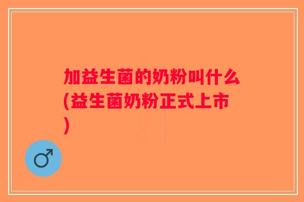 加益生菌的奶粉叫什么(益生菌奶粉正式上市)