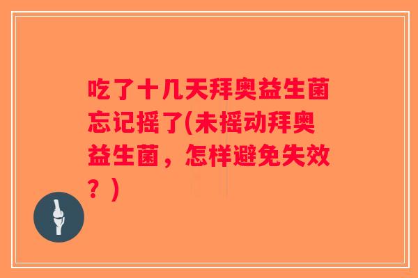 吃了十几天拜奥益生菌忘记摇了(未摇动拜奥益生菌，怎样避免失效？)