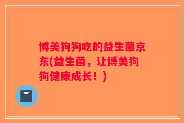 博美狗狗吃的益生菌京东(益生菌,让博美狗狗健康成长!) 博美狗狗吃的益生菌京东(益生菌,让博美狗狗健康成长!)