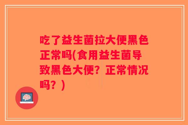 吃了益生菌拉大便黑色正常吗(食用益生菌导致黑色大便?正常情况吗?) 吃了益生菌拉大便黑色正常吗(食用益生菌导致黑色大便?正常情况吗?)
