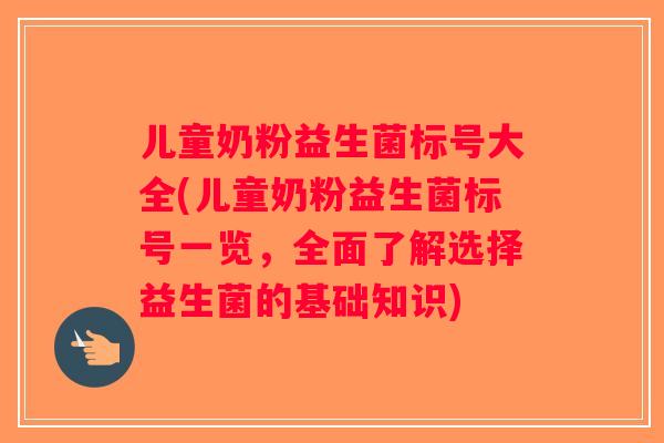 儿童奶粉益生菌标号大全(儿童奶粉益生菌标号一览，全面了解选择益生菌的基础知识)