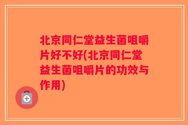 北京同仁堂益生菌咀嚼片好不好(北京同仁堂益生菌咀嚼片的功效与作用) 北京同仁堂益生菌咀嚼片好不好(北京同仁堂益生菌咀嚼片的功效与作用)