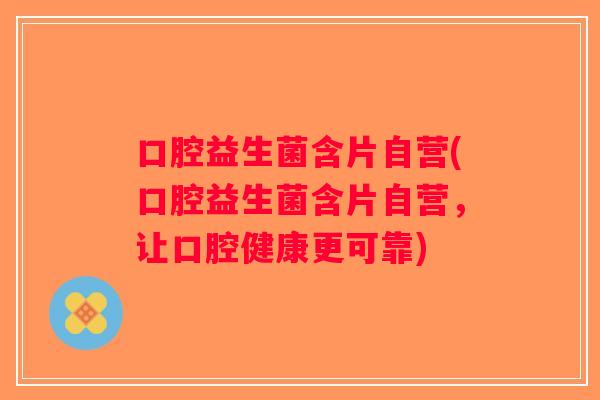 口腔益生菌含片自营(口腔益生菌含片自营，让口腔健康更可靠)