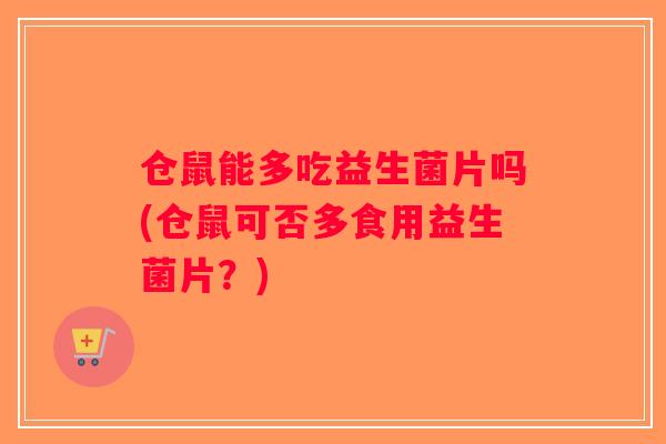 仓鼠能多吃益生菌片吗(仓鼠可否多食用益生菌片？)
