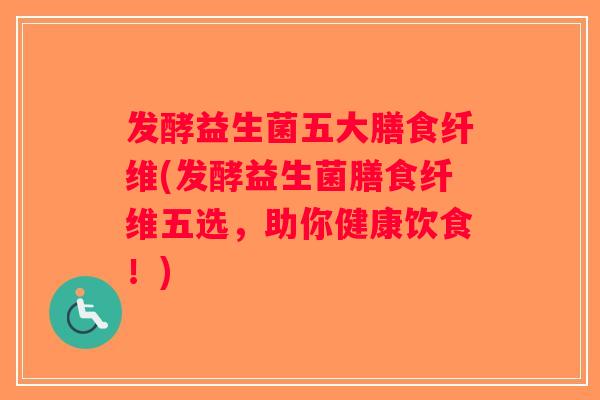 发酵益生菌五大膳食纤维(发酵益生菌膳食纤维五选，助你健康饮食！)