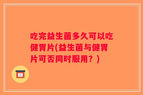 吃完益生菌多久可以吃健胃片(益生菌与健胃片可否同时服用？)