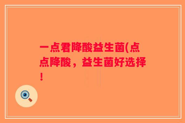 一点君降酸益生菌(点点降酸，益生菌好选择！