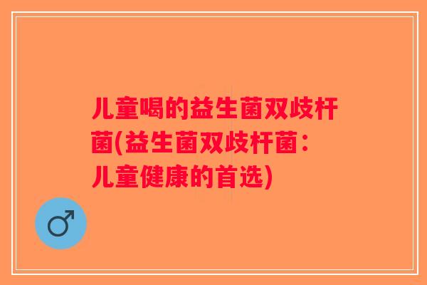 儿童喝的益生菌双歧杆菌(益生菌双歧杆菌：儿童健康的首选)