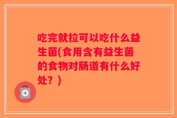 吃完就拉可以吃什么益生菌(食用含有益生菌的食物对肠道有什么好处？)