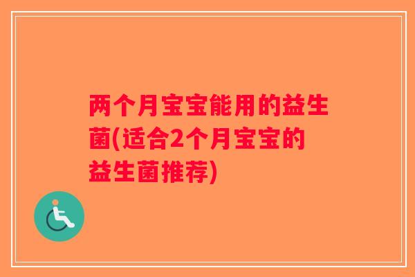 两个月宝宝能用的益生菌(适合2个月宝宝的益生菌推荐) 两个月宝宝能用的益生菌(适合2个月宝宝的益生菌推荐)