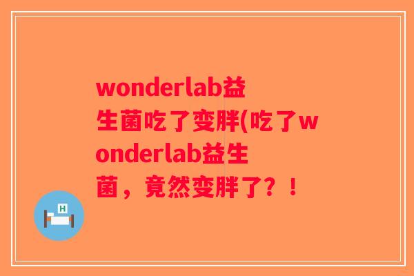 wonderlab益生菌吃了变胖(吃了wonderlab益生菌，竟然变胖了？！