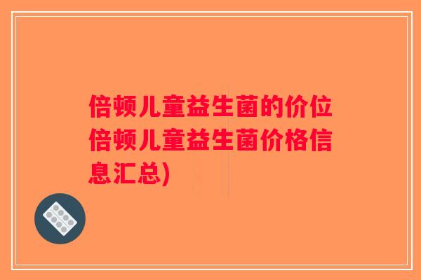 倍顿儿童益生菌的价位倍顿儿童益生菌价格信息汇总)