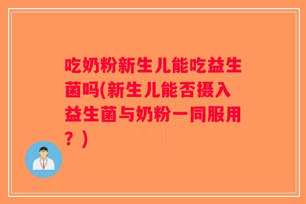 吃奶粉新生儿能吃益生菌吗(新生儿能否摄入益生菌与奶粉一同服用？)