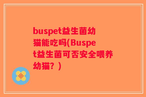 buspet益生菌幼猫能吃吗(Buspet益生菌可否安全喂养幼猫？)