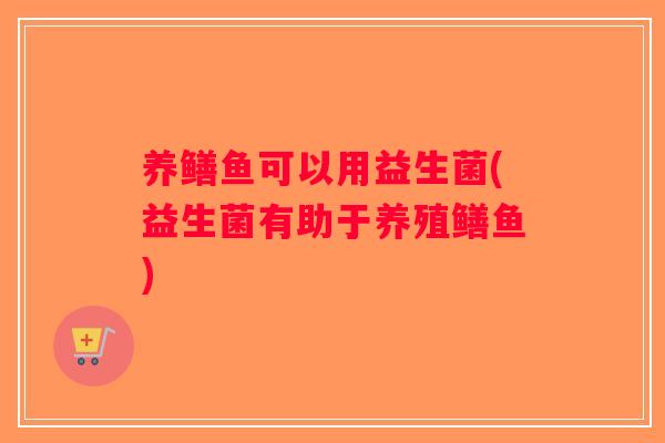 养鳝鱼可以用益生菌(益生菌有助于养殖鳝鱼) 养鳝鱼可以用益生菌(益生菌有助于养殖鳝鱼)