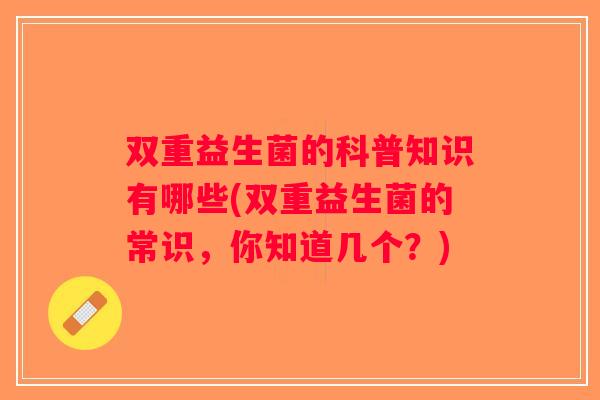 双重益生菌的科普知识有哪些(双重益生菌的常识,你知道几个?) 双重益生菌的科普知识有哪些(双重益生菌的常识,你知道几个?)