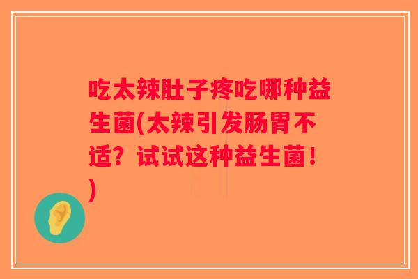 吃太辣肚子疼吃哪种益生菌(太辣引发肠胃不适？试试这种益生菌！)