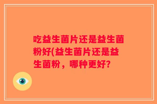 吃益生菌片还是益生菌粉好(益生菌片还是益生菌粉,哪种更好? 吃益生菌片还是益生菌粉好(益生菌片还是益生菌粉,哪种更好?
