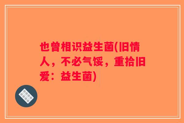也曾相识益生菌(旧情人,不必气馁,重拾旧爱:益生菌) 也曾相识益生菌(旧情人,不必气馁,重拾旧爱:益生菌)