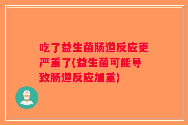 吃了益生菌肠道反应更严重了(益生菌可能导致肠道反应加重) 吃了益生菌肠道反应更严重了(益生菌可能导致肠道反应加重)