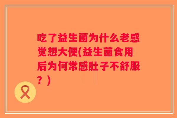 吃了益生菌为什么老感觉想大便(益生菌食用后为何常感肚子不舒服？)