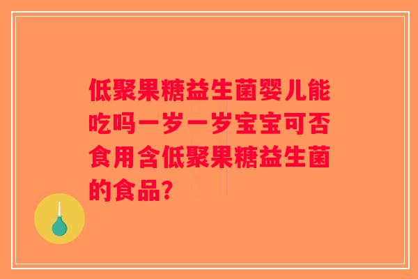 低聚果糖益生菌婴儿能吃吗一岁一岁宝宝可否食用含低聚果糖益生菌的食品？
