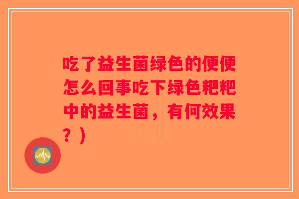 吃了益生菌绿色的便便怎么回事吃下绿色粑粑中的益生菌，有何效果？)